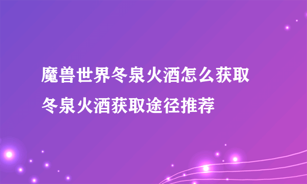 魔兽世界冬泉火酒怎么获取 冬泉火酒获取途径推荐