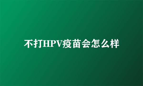 不打HPV疫苗会怎么样