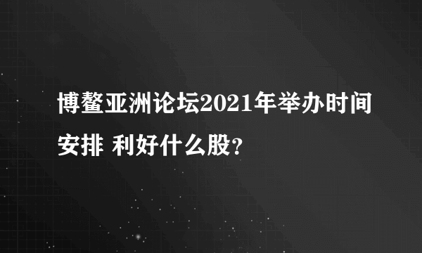 博鳌亚洲论坛2021年举办时间安排 利好什么股？