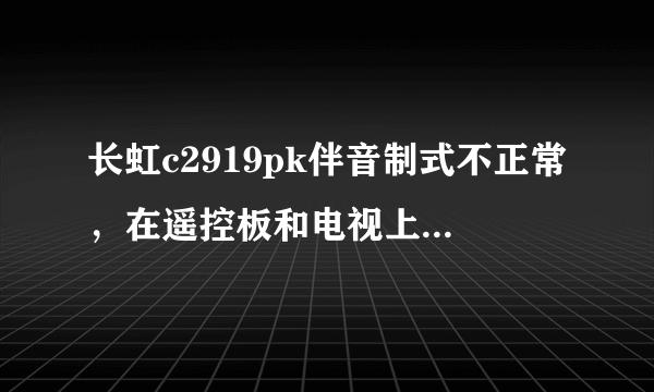 长虹c2919pk伴音制式不正常，在遥控板和电视上调不出来。