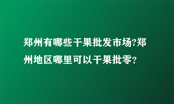 郑州有哪些干果批发市场?郑州地区哪里可以干果批零？