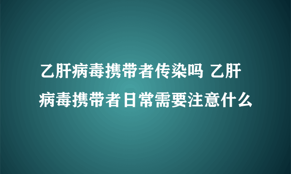 乙肝病毒携带者传染吗 乙肝病毒携带者日常需要注意什么