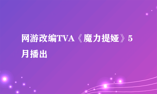 网游改编TVA《魔力提娅》5月播出