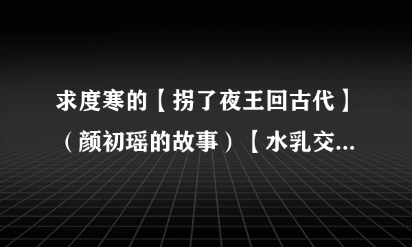 求度寒的【拐了夜王回古代】（颜初瑶的故事）【水乳交融】（颜融和叶瞳的故事）有一本也可以