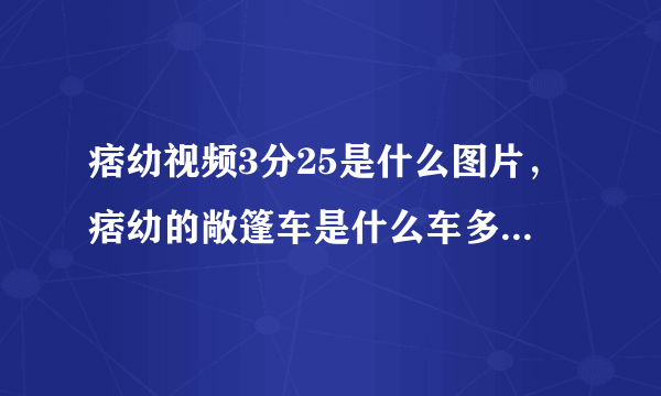 痞幼视频3分25是什么图片，痞幼的敞篷车是什么车多少钱？_飞外网