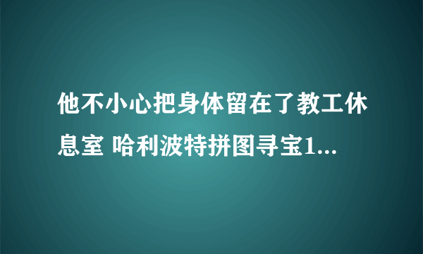 他不小心把身体留在了教工休息室 哈利波特拼图寻宝10.12