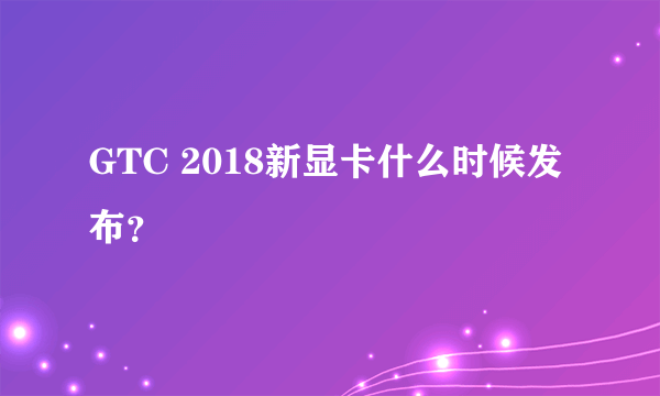 GTC 2018新显卡什么时候发布？