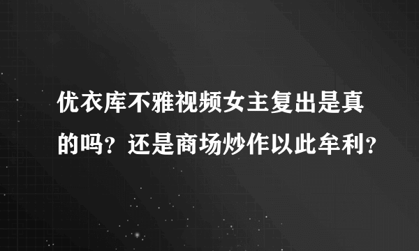 优衣库不雅视频女主复出是真的吗？还是商场炒作以此牟利？