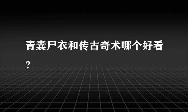 青囊尸衣和传古奇术哪个好看？