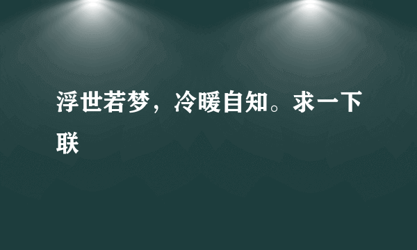 浮世若梦，冷暖自知。求一下联