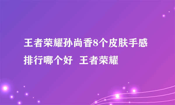 王者荣耀孙尚香8个皮肤手感排行哪个好  王者荣耀