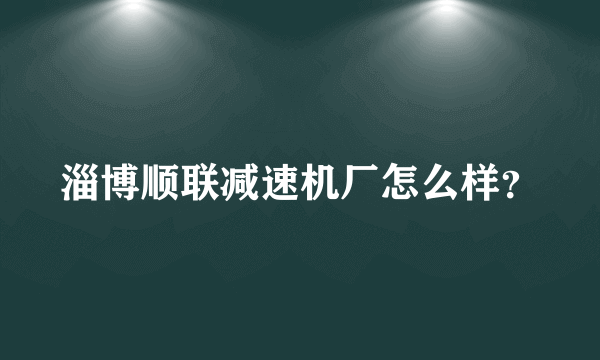 淄博顺联减速机厂怎么样？