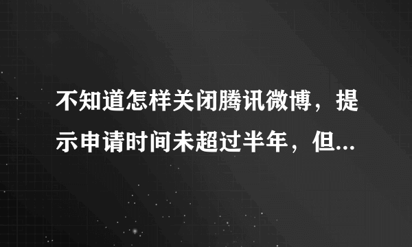 不知道怎样关闭腾讯微博，提示申请时间未超过半年，但是这账号已经申请快两年了，求解答~