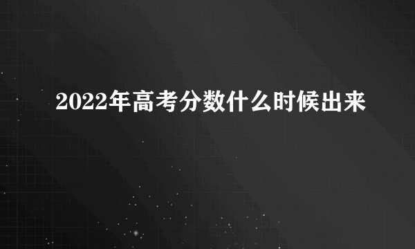 2022年高考分数什么时候出来