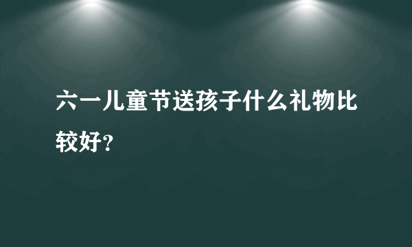 六一儿童节送孩子什么礼物比较好？