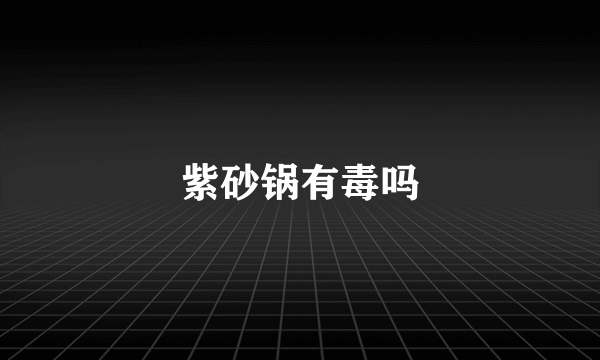 紫砂锅有毒吗