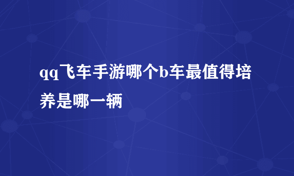 qq飞车手游哪个b车最值得培养是哪一辆