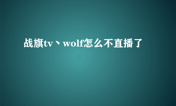 战旗tv丶wolf怎么不直播了