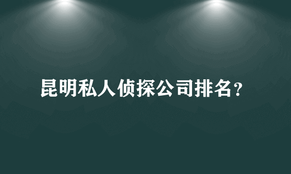 昆明私人侦探公司排名？