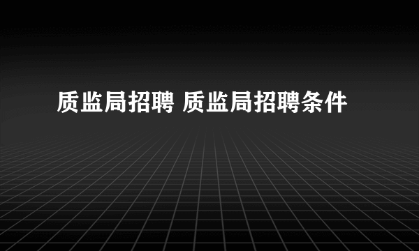 质监局招聘 质监局招聘条件