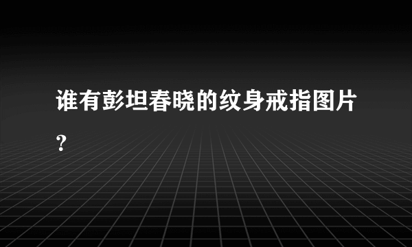 谁有彭坦春晓的纹身戒指图片？