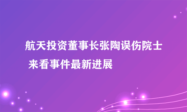 航天投资董事长张陶误伤院士 来看事件最新进展