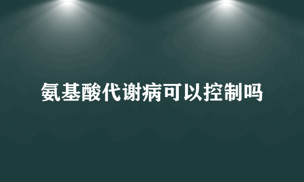 氨基酸代谢病可以控制吗