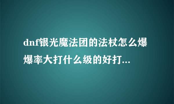 dnf银光魔法团的法杖怎么爆 爆率大打什么级的好打好爆 求解~-~