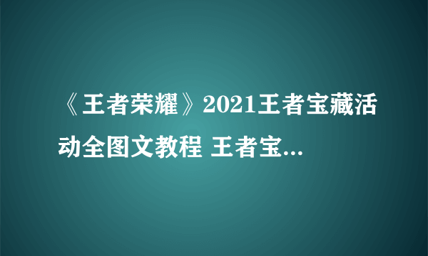 《王者荣耀》2021王者宝藏活动全图文教程 王者宝藏活动攻略大全