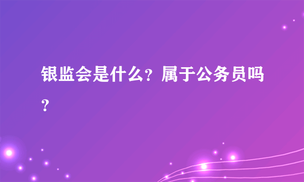 银监会是什么？属于公务员吗？