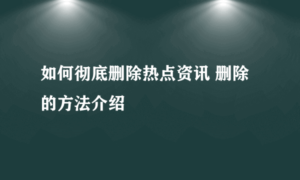 如何彻底删除热点资讯 删除的方法介绍