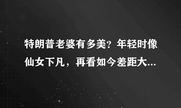 特朗普老婆有多美？年轻时像仙女下凡，再看如今差距大到认不出！