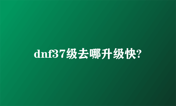 dnf37级去哪升级快?