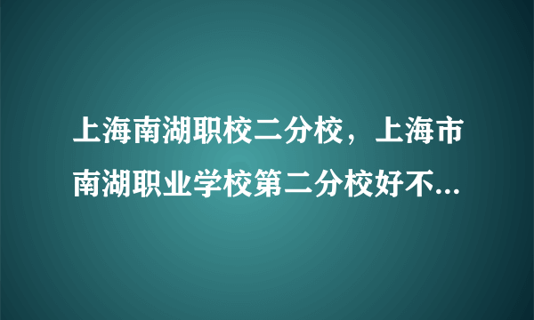 上海南湖职校二分校，上海市南湖职业学校第二分校好不好啊 值得考吗