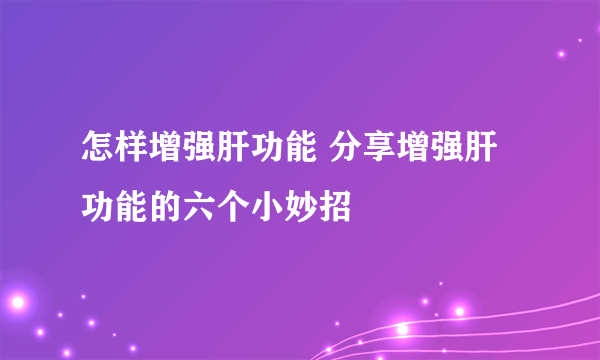 怎样增强肝功能 分享增强肝功能的六个小妙招