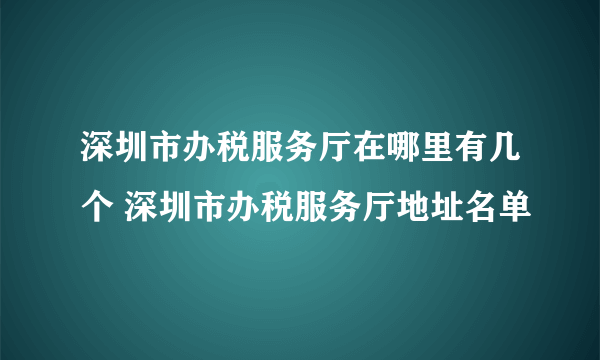 深圳市办税服务厅在哪里有几个 深圳市办税服务厅地址名单