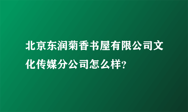 北京东润菊香书屋有限公司文化传媒分公司怎么样？