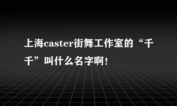 上海caster街舞工作室的“千千”叫什么名字啊！