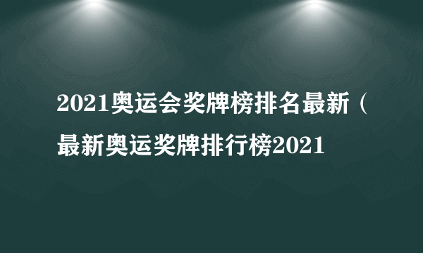 2021奥运会奖牌榜排名最新（最新奥运奖牌排行榜2021