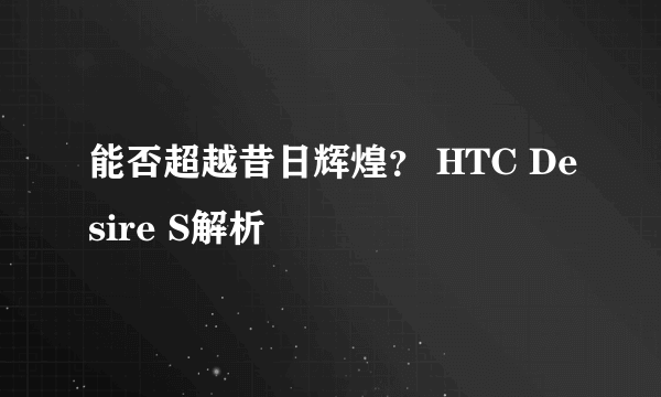 能否超越昔日辉煌？ HTC Desire S解析