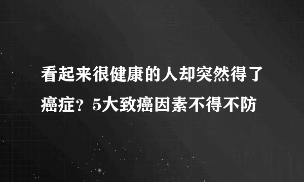 看起来很健康的人却突然得了癌症？5大致癌因素不得不防