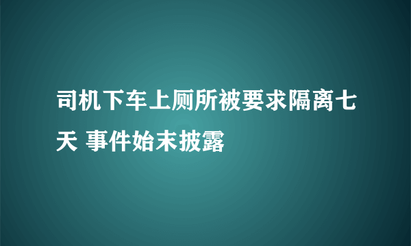 司机下车上厕所被要求隔离七天 事件始末披露