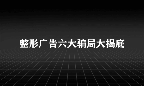 整形广告六大骗局大揭底