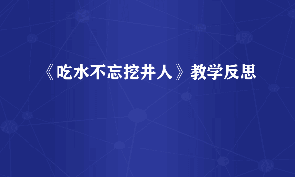 《吃水不忘挖井人》教学反思