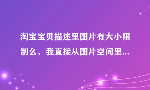 淘宝宝贝描述里图片有大小限制么，我直接从图片空间里插入的图片，插入之后我的图片太大了，显示不完全