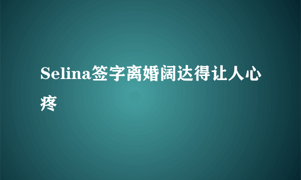 Selina签字离婚阔达得让人心疼