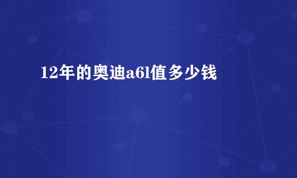 12年的奥迪a6l值多少钱