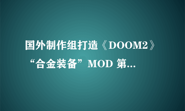 国外制作组打造《DOOM2》“合金装备”MOD 第一人称固蛇依然不能随便开枪