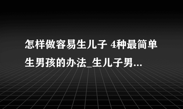 怎样做容易生儿子 4种最简单生男孩的办法_生儿子男人吃什么_简单有效的生儿子方法