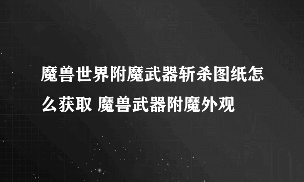 魔兽世界附魔武器斩杀图纸怎么获取 魔兽武器附魔外观